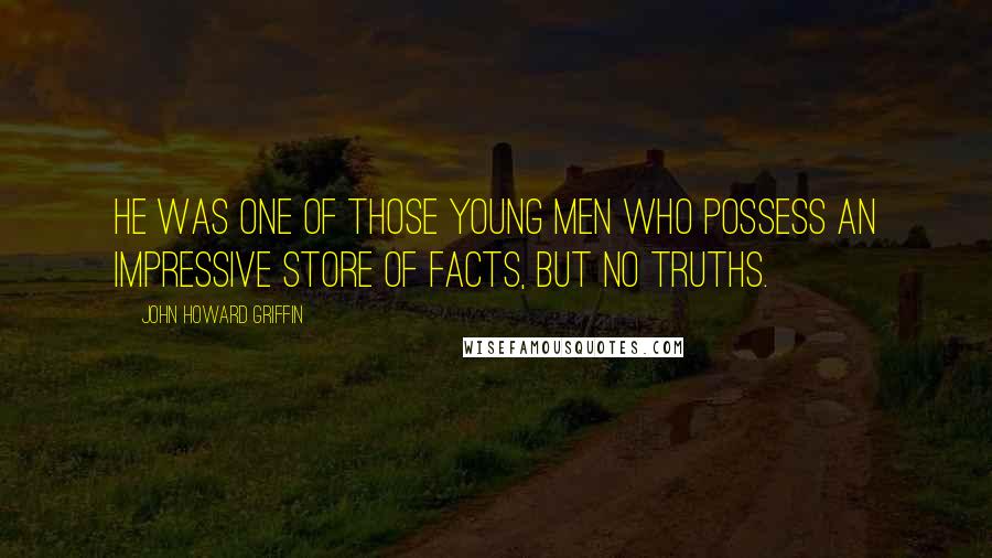 John Howard Griffin Quotes: He was one of those young men who possess an impressive store of facts, but no truths.