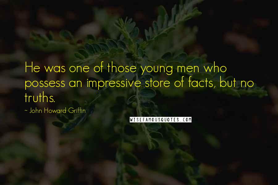 John Howard Griffin Quotes: He was one of those young men who possess an impressive store of facts, but no truths.