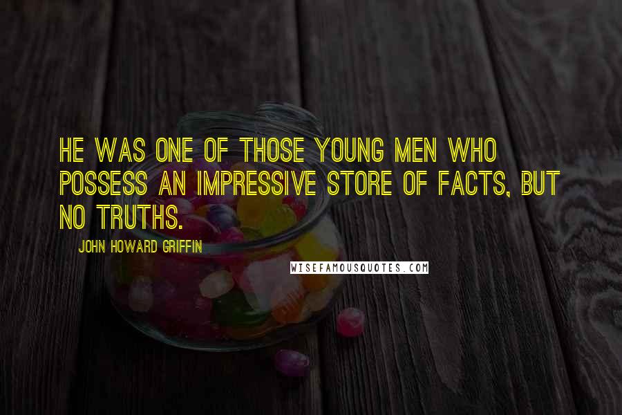 John Howard Griffin Quotes: He was one of those young men who possess an impressive store of facts, but no truths.