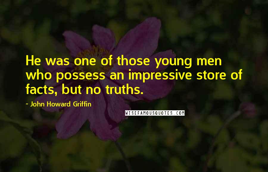 John Howard Griffin Quotes: He was one of those young men who possess an impressive store of facts, but no truths.