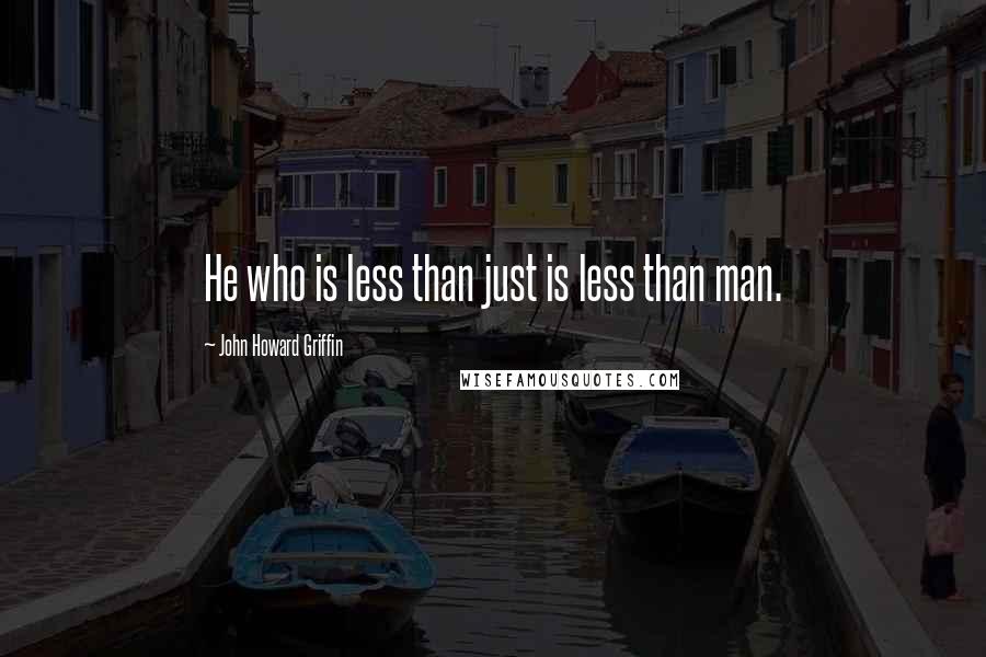 John Howard Griffin Quotes: He who is less than just is less than man.