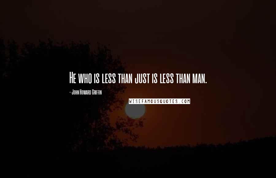 John Howard Griffin Quotes: He who is less than just is less than man.