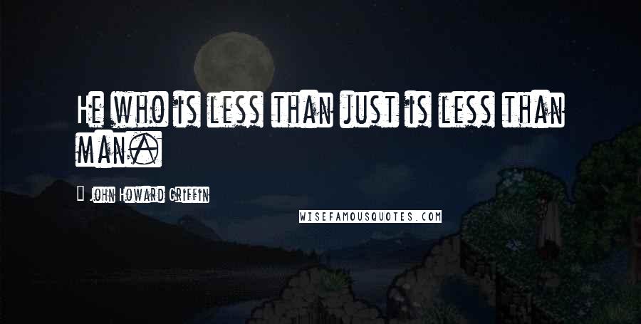 John Howard Griffin Quotes: He who is less than just is less than man.