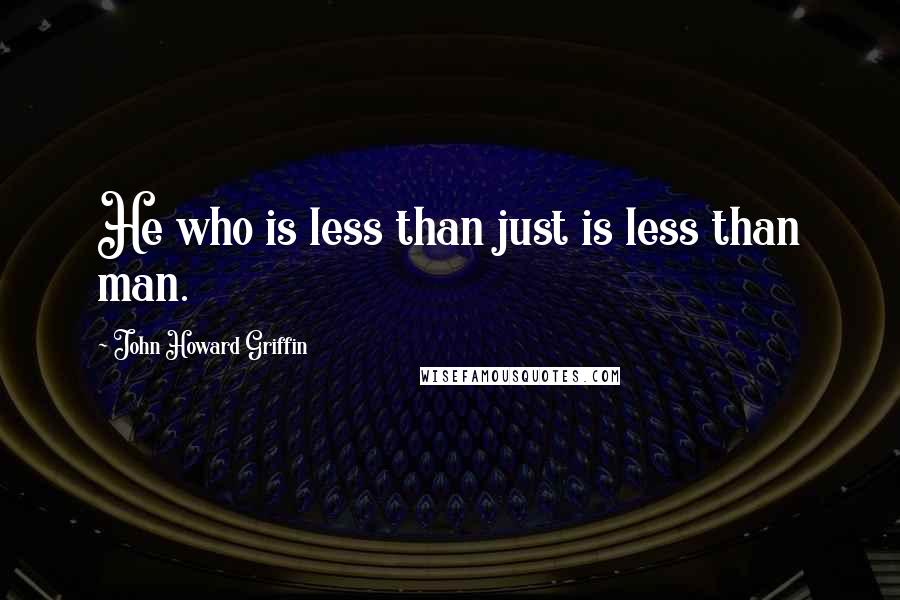 John Howard Griffin Quotes: He who is less than just is less than man.