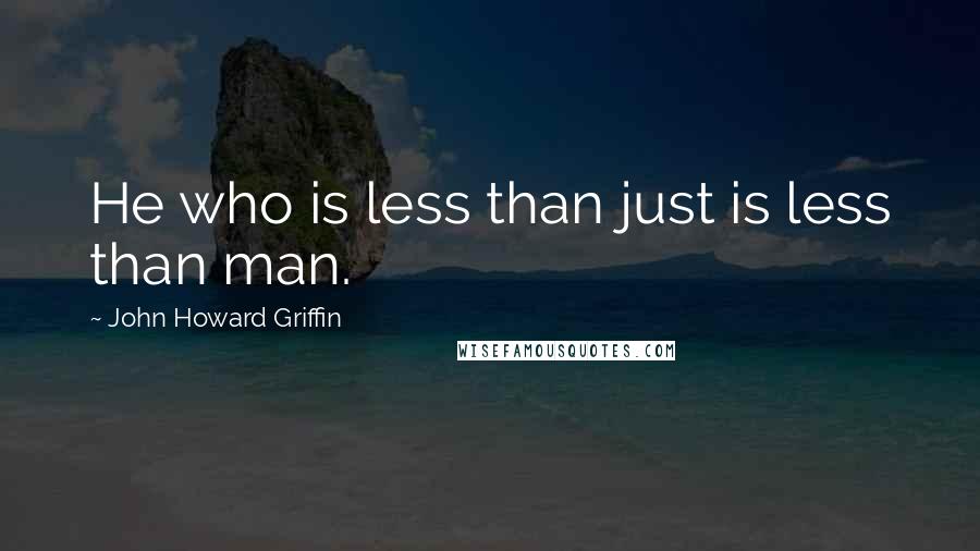 John Howard Griffin Quotes: He who is less than just is less than man.