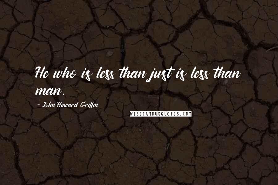 John Howard Griffin Quotes: He who is less than just is less than man.