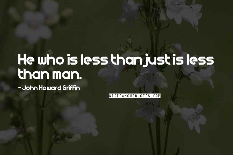 John Howard Griffin Quotes: He who is less than just is less than man.