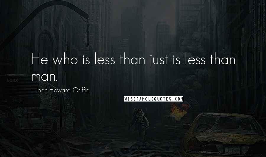 John Howard Griffin Quotes: He who is less than just is less than man.