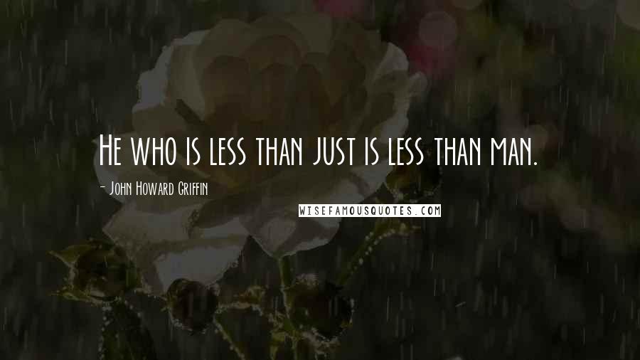 John Howard Griffin Quotes: He who is less than just is less than man.