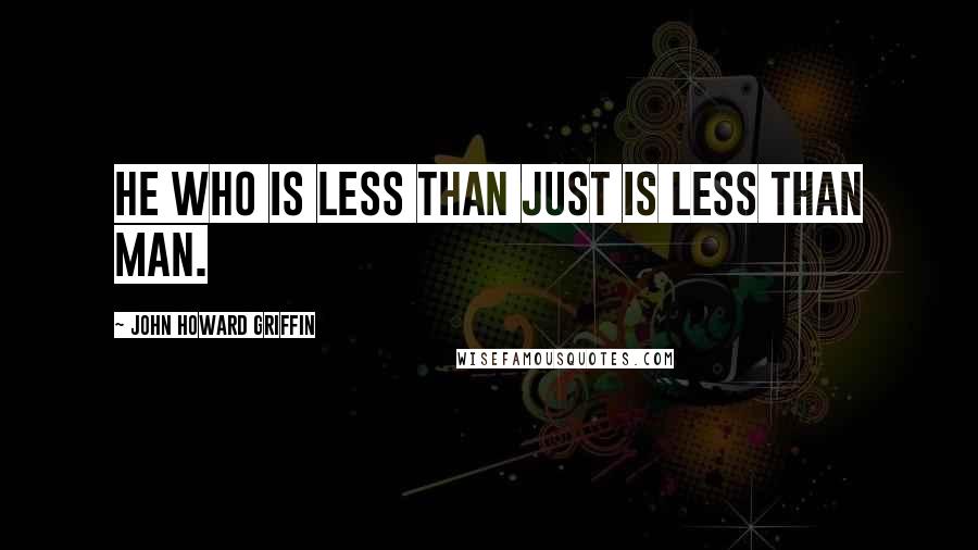 John Howard Griffin Quotes: He who is less than just is less than man.