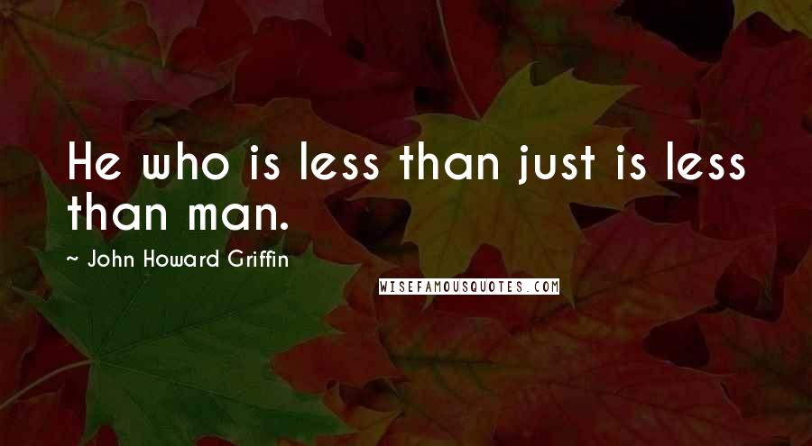 John Howard Griffin Quotes: He who is less than just is less than man.