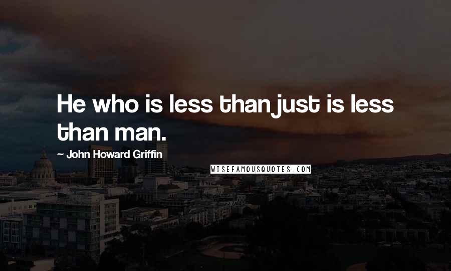 John Howard Griffin Quotes: He who is less than just is less than man.