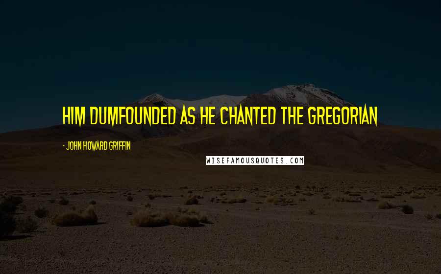 John Howard Griffin Quotes: him dumfounded as he chanted the Gregorian