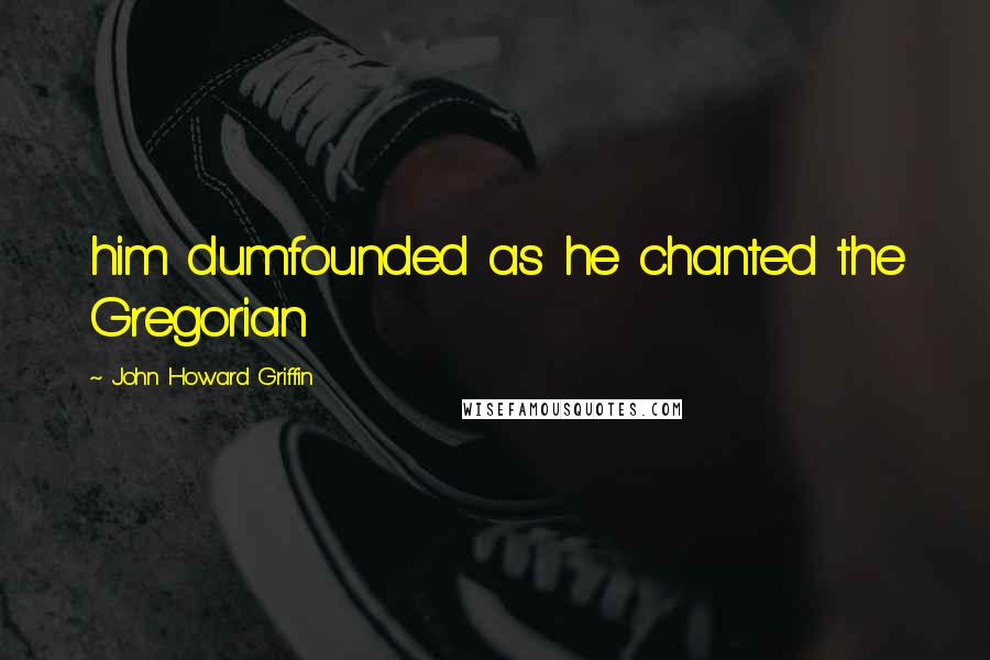 John Howard Griffin Quotes: him dumfounded as he chanted the Gregorian