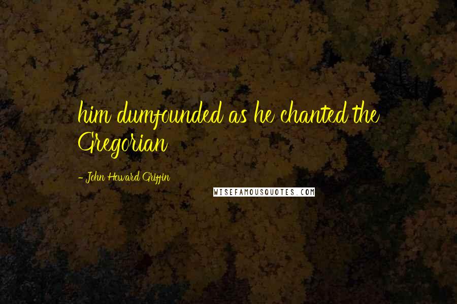 John Howard Griffin Quotes: him dumfounded as he chanted the Gregorian