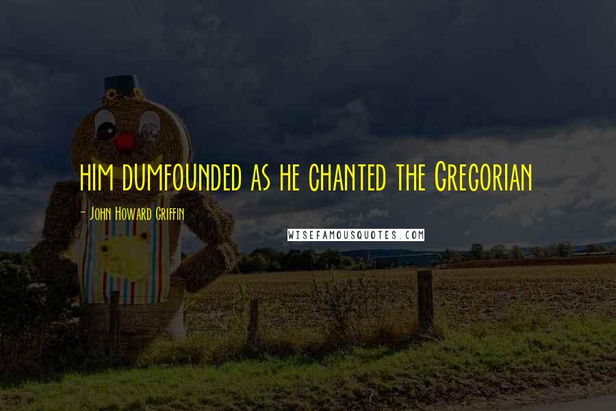 John Howard Griffin Quotes: him dumfounded as he chanted the Gregorian