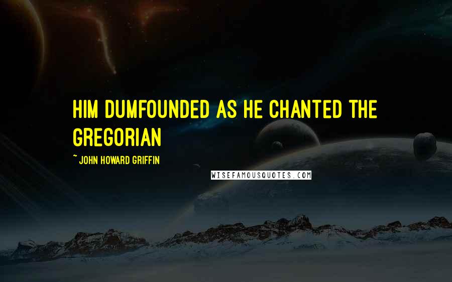 John Howard Griffin Quotes: him dumfounded as he chanted the Gregorian