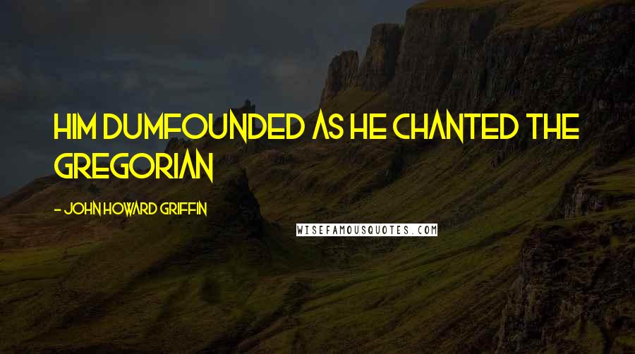 John Howard Griffin Quotes: him dumfounded as he chanted the Gregorian