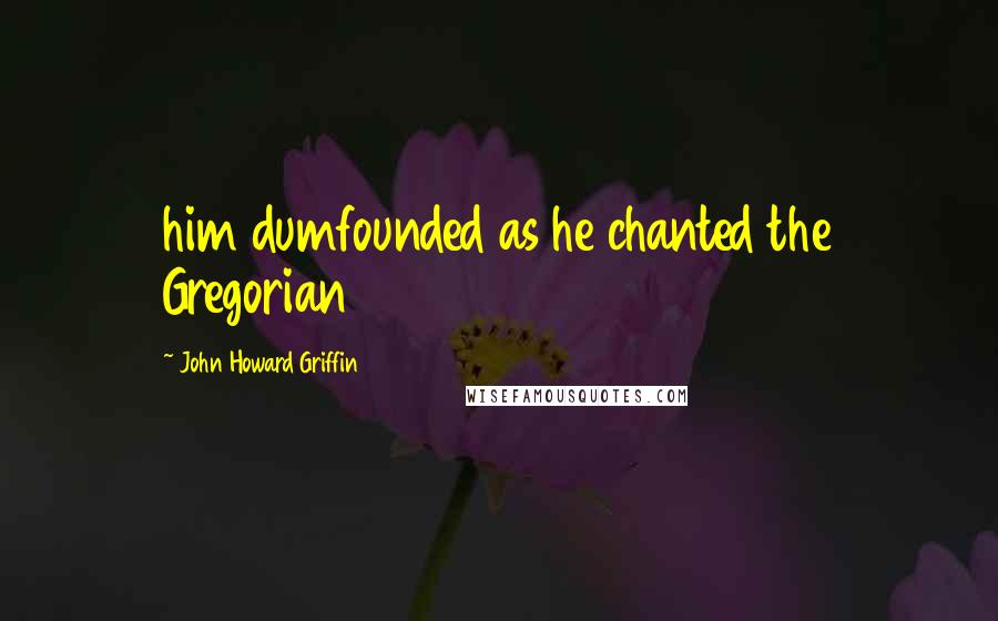 John Howard Griffin Quotes: him dumfounded as he chanted the Gregorian