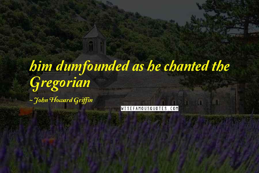 John Howard Griffin Quotes: him dumfounded as he chanted the Gregorian