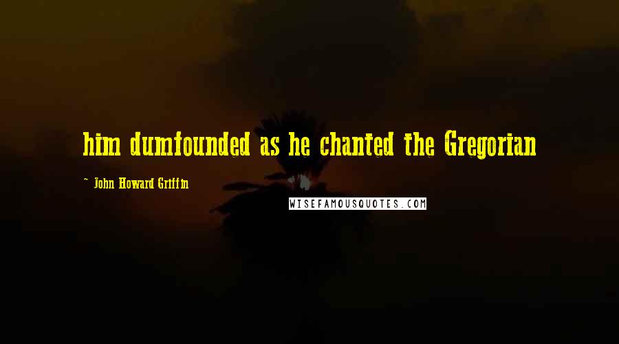 John Howard Griffin Quotes: him dumfounded as he chanted the Gregorian