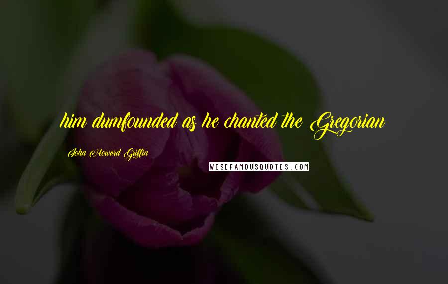 John Howard Griffin Quotes: him dumfounded as he chanted the Gregorian