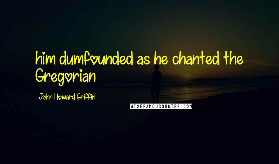 John Howard Griffin Quotes: him dumfounded as he chanted the Gregorian
