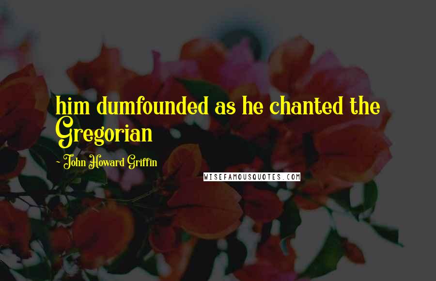 John Howard Griffin Quotes: him dumfounded as he chanted the Gregorian