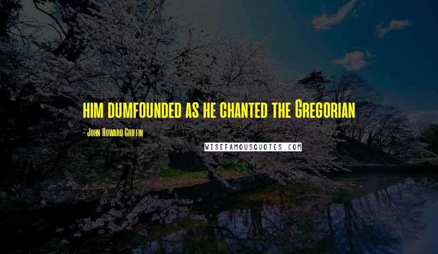 John Howard Griffin Quotes: him dumfounded as he chanted the Gregorian