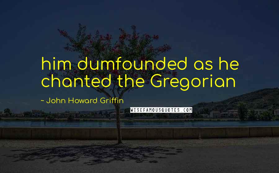 John Howard Griffin Quotes: him dumfounded as he chanted the Gregorian