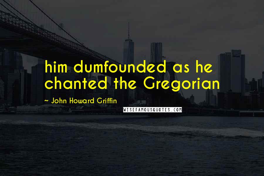 John Howard Griffin Quotes: him dumfounded as he chanted the Gregorian