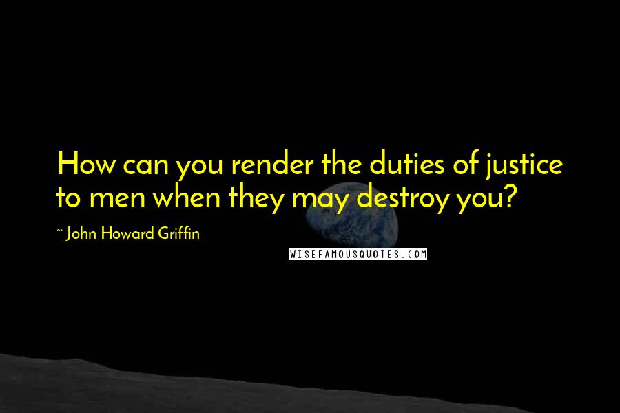 John Howard Griffin Quotes: How can you render the duties of justice to men when they may destroy you?