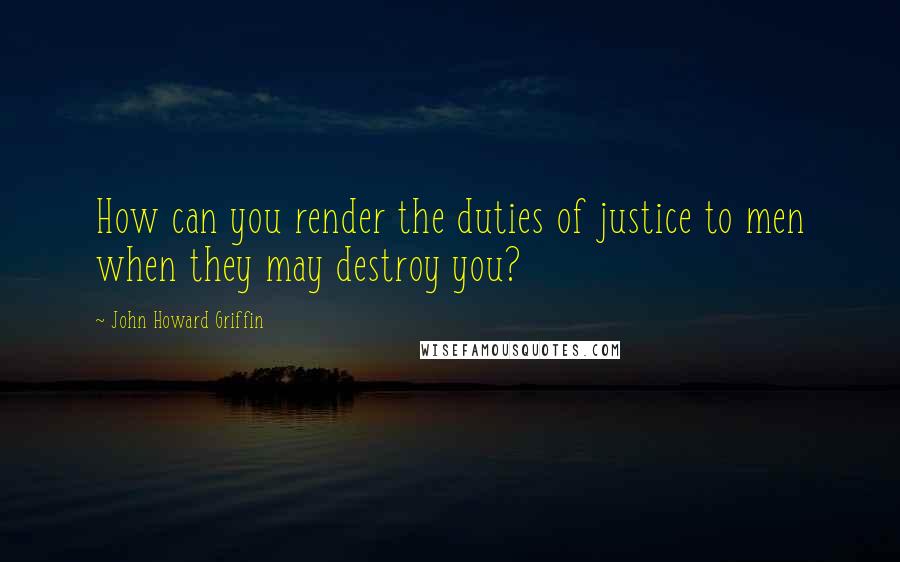 John Howard Griffin Quotes: How can you render the duties of justice to men when they may destroy you?