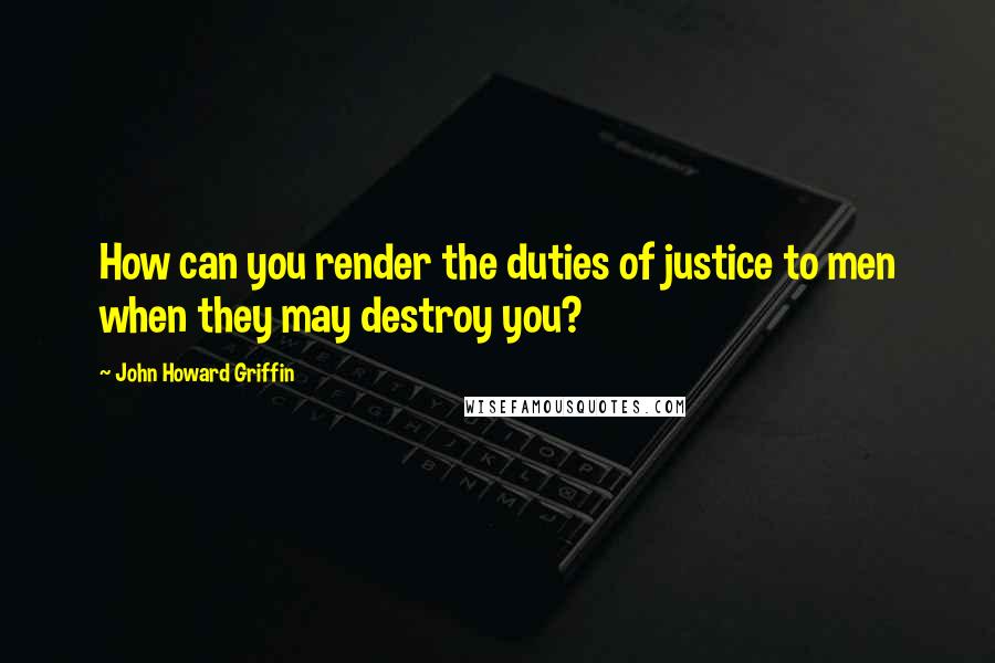 John Howard Griffin Quotes: How can you render the duties of justice to men when they may destroy you?