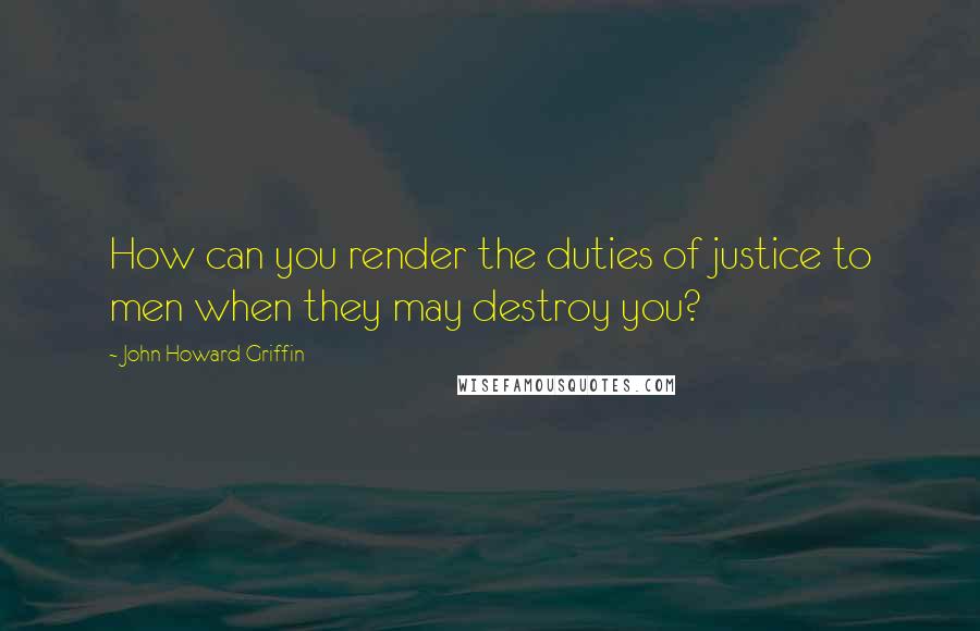 John Howard Griffin Quotes: How can you render the duties of justice to men when they may destroy you?