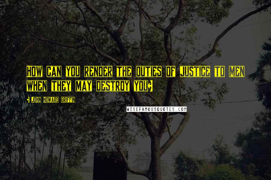 John Howard Griffin Quotes: How can you render the duties of justice to men when they may destroy you?