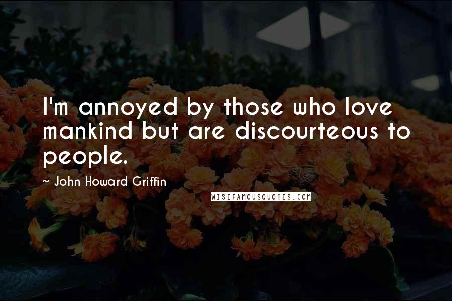 John Howard Griffin Quotes: I'm annoyed by those who love mankind but are discourteous to people.