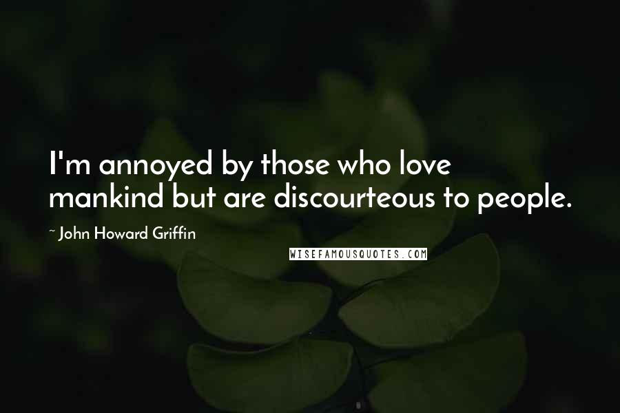 John Howard Griffin Quotes: I'm annoyed by those who love mankind but are discourteous to people.