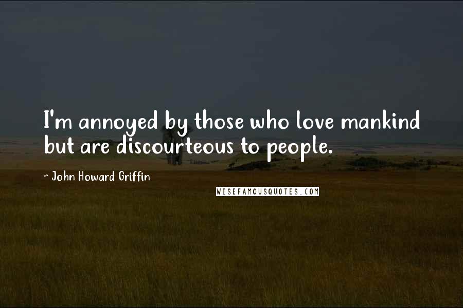 John Howard Griffin Quotes: I'm annoyed by those who love mankind but are discourteous to people.