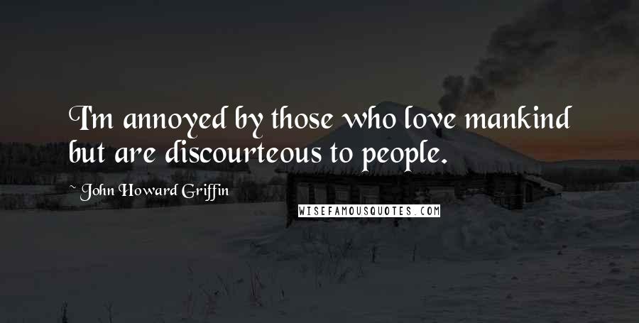 John Howard Griffin Quotes: I'm annoyed by those who love mankind but are discourteous to people.