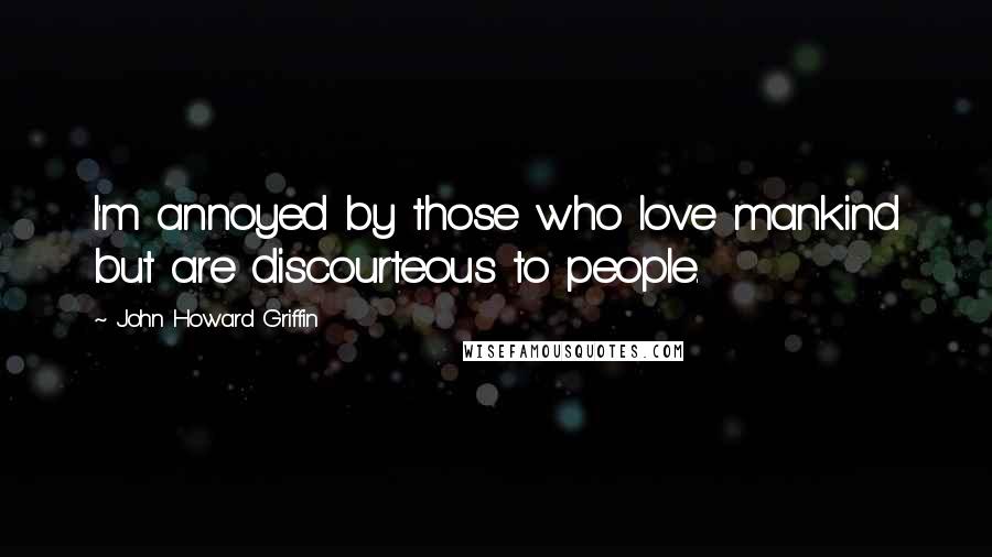 John Howard Griffin Quotes: I'm annoyed by those who love mankind but are discourteous to people.