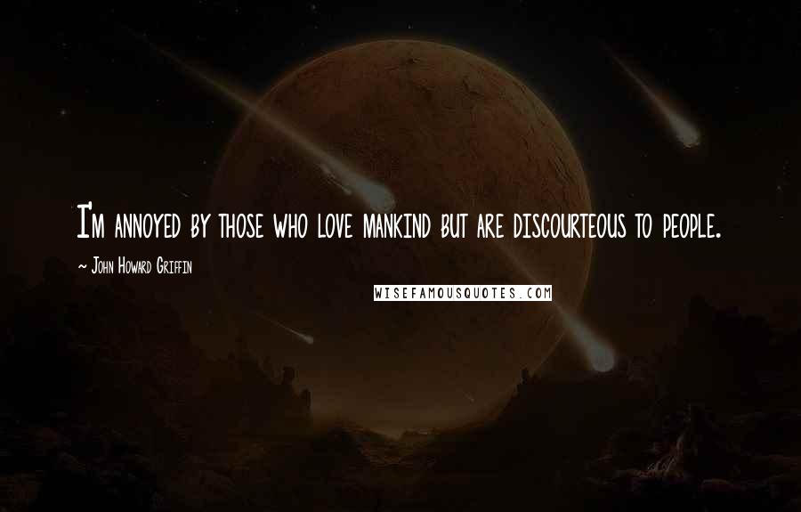 John Howard Griffin Quotes: I'm annoyed by those who love mankind but are discourteous to people.