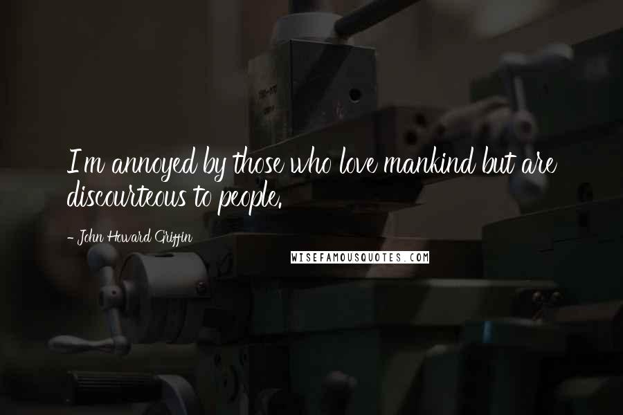 John Howard Griffin Quotes: I'm annoyed by those who love mankind but are discourteous to people.