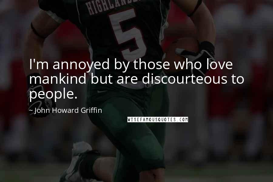 John Howard Griffin Quotes: I'm annoyed by those who love mankind but are discourteous to people.