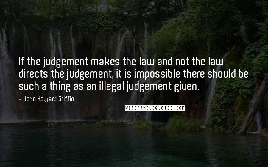 John Howard Griffin Quotes: If the judgement makes the law and not the law directs the judgement, it is impossible there should be such a thing as an illegal judgement given.