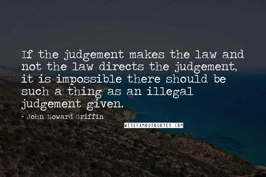 John Howard Griffin Quotes: If the judgement makes the law and not the law directs the judgement, it is impossible there should be such a thing as an illegal judgement given.