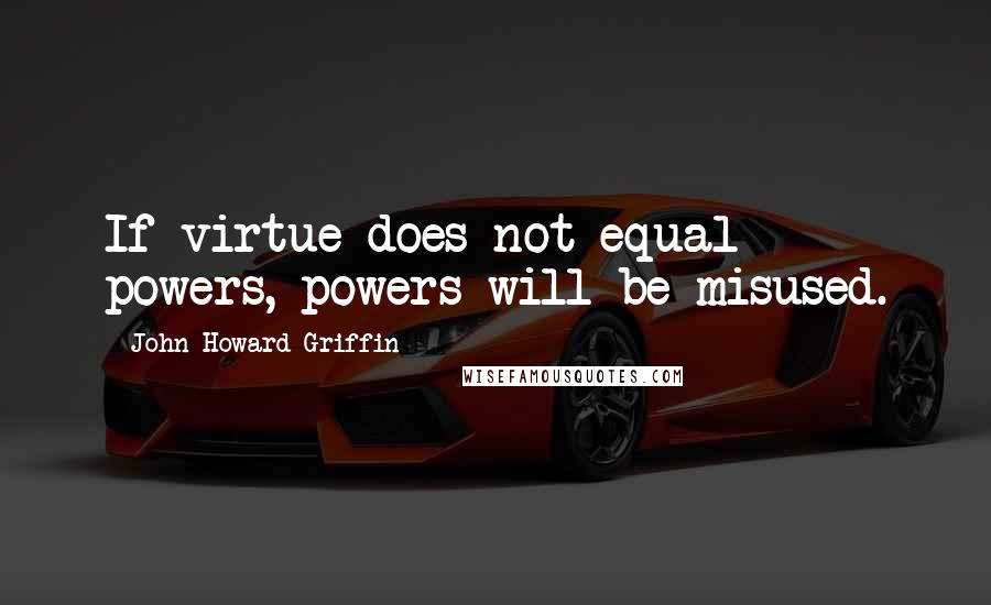 John Howard Griffin Quotes: If virtue does not equal powers, powers will be misused.