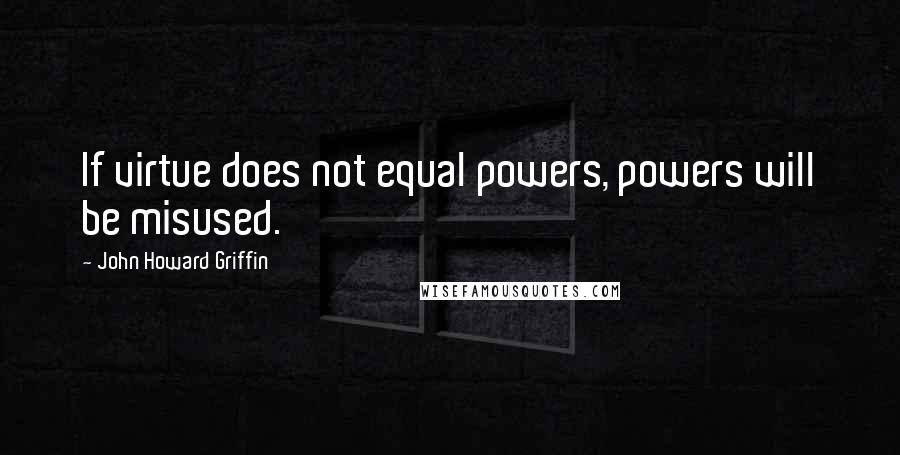 John Howard Griffin Quotes: If virtue does not equal powers, powers will be misused.