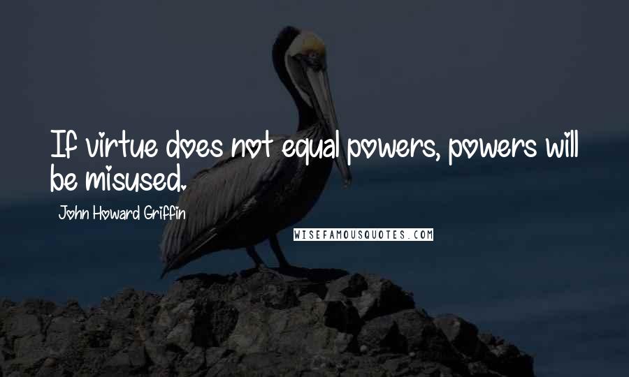 John Howard Griffin Quotes: If virtue does not equal powers, powers will be misused.