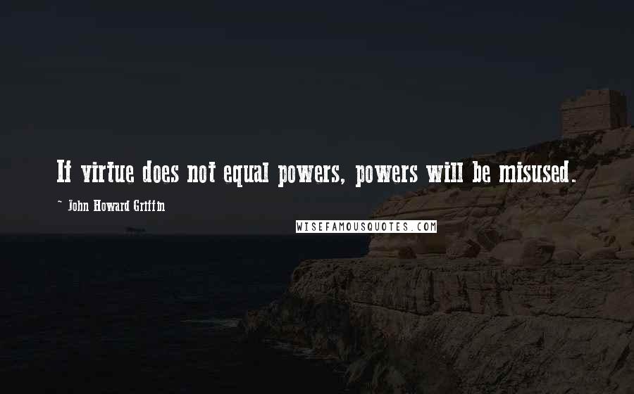 John Howard Griffin Quotes: If virtue does not equal powers, powers will be misused.